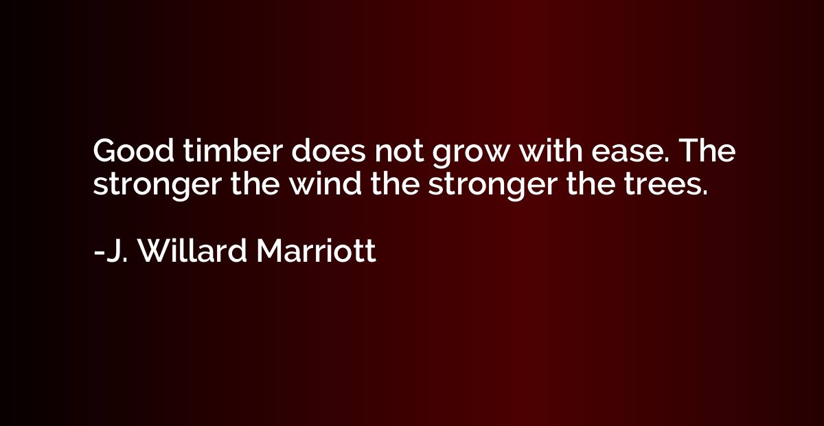 Good timber does not grow with ease. The stronger the wind t