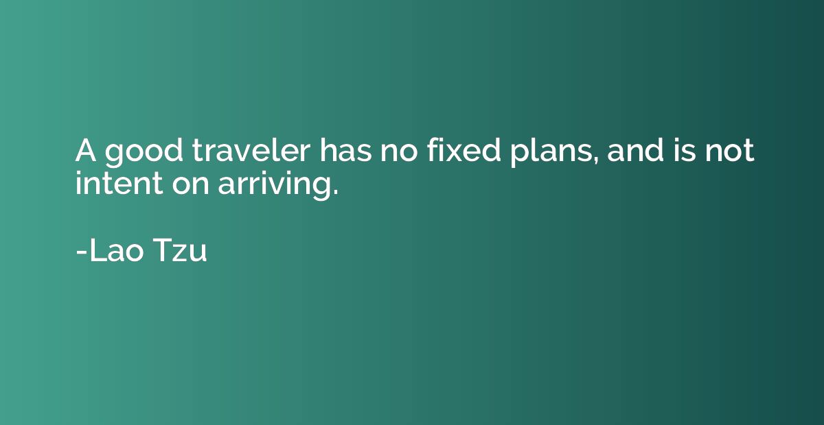 A good traveler has no fixed plans, and is not intent on arr