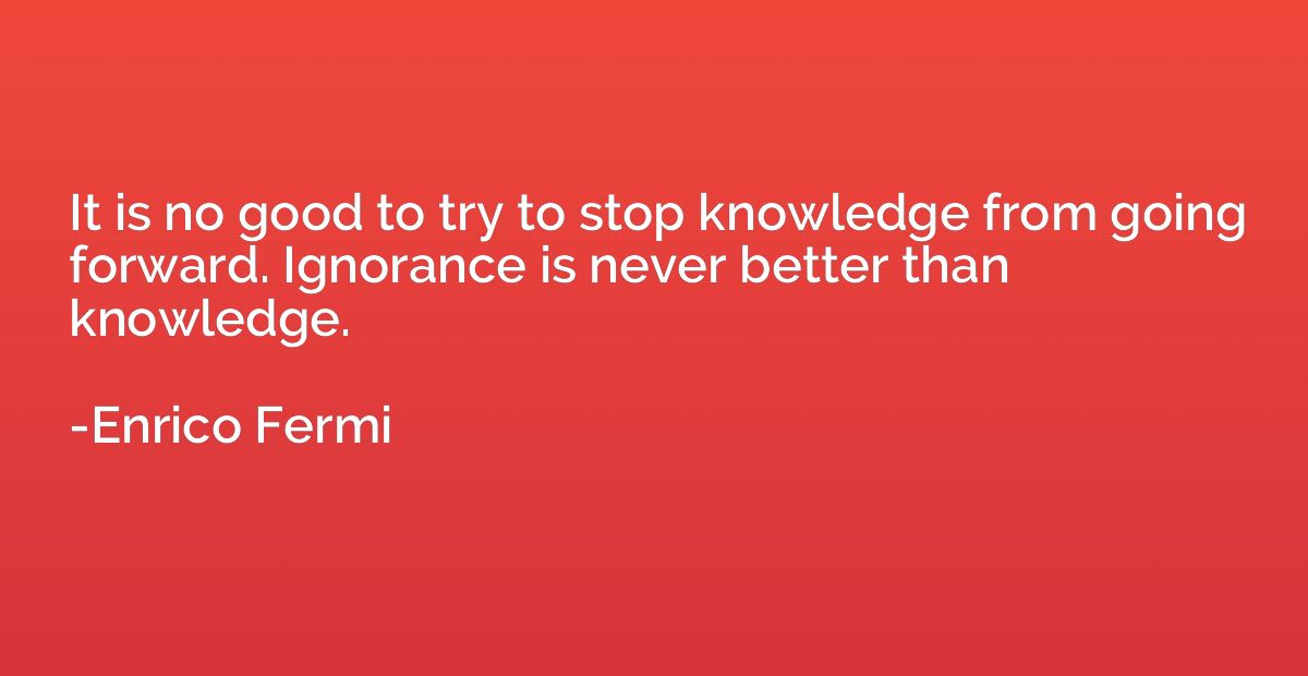 It is no good to try to stop knowledge from going forward. I