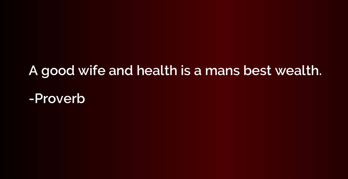 A good wife and health is a mans best wealth.