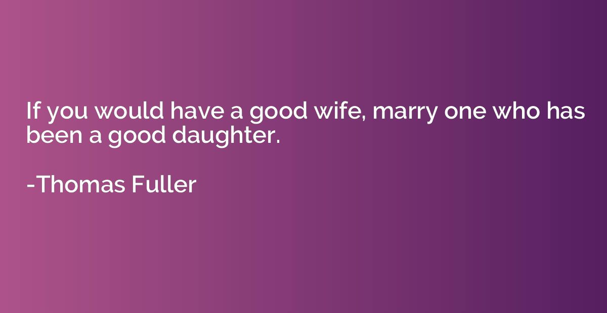 If you would have a good wife, marry one who has been a good