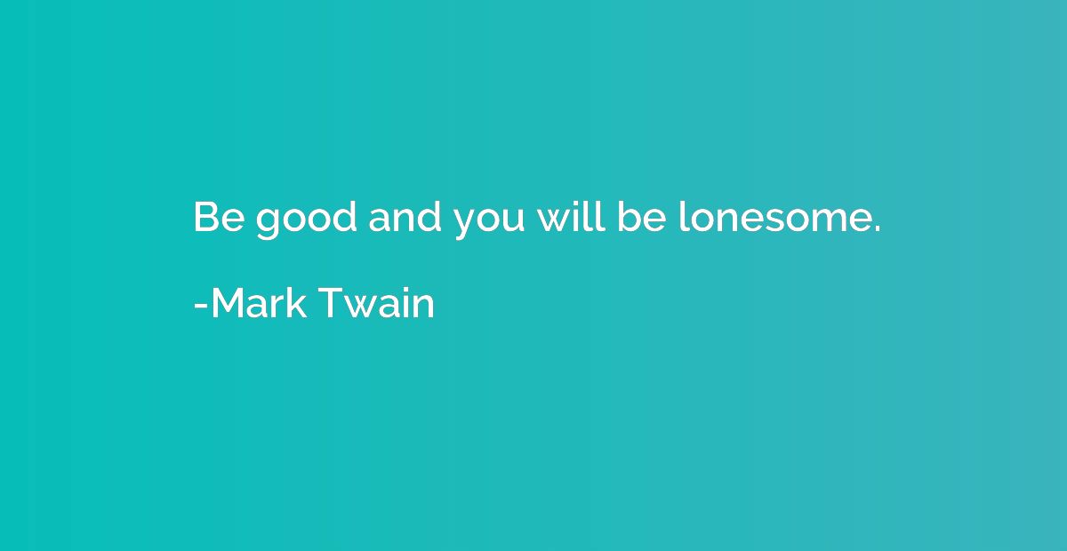 Be good and you will be lonesome.