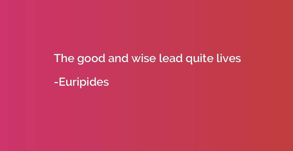 The good and wise lead quite lives