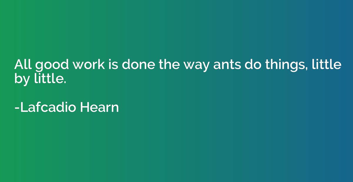 All good work is done the way ants do things, little by litt