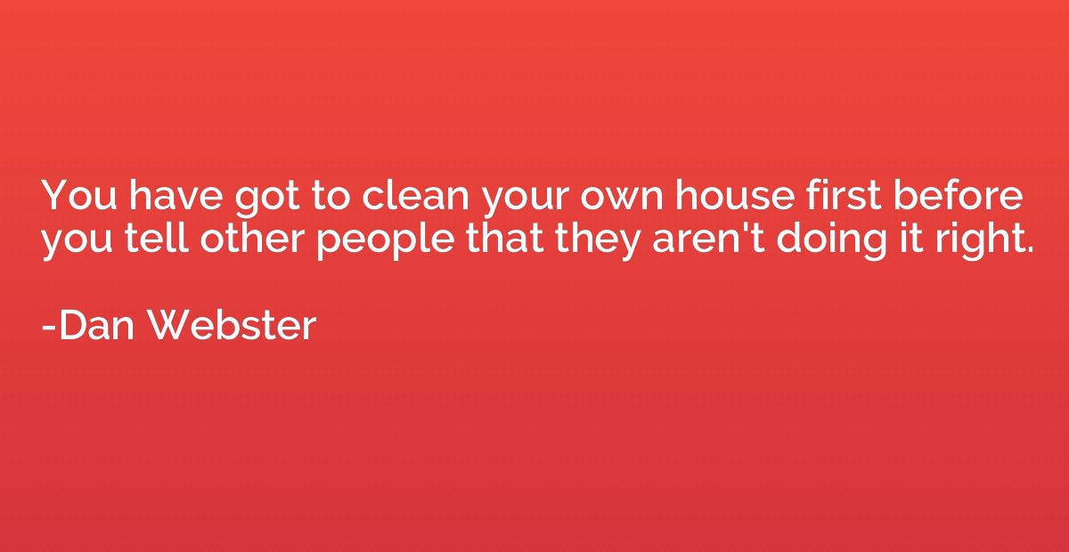 You have got to clean your own house first before you tell o