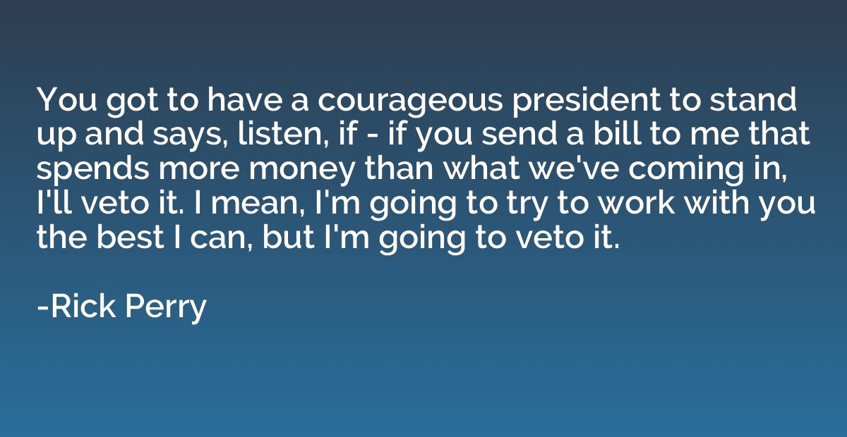 You got to have a courageous president to stand up and says,