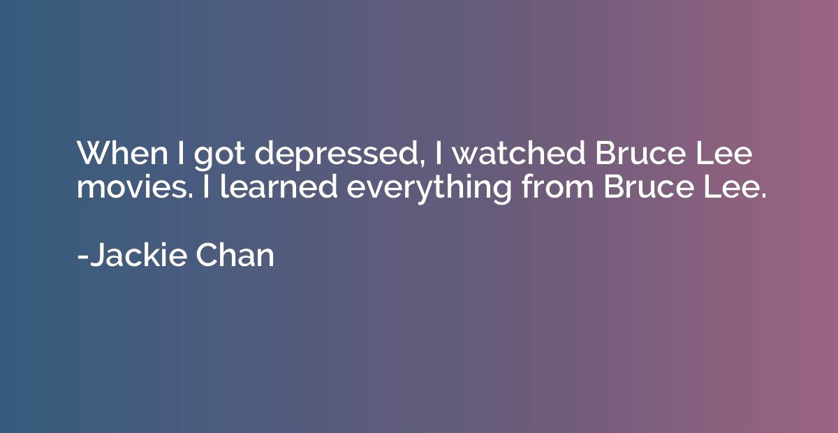 When I got depressed, I watched Bruce Lee movies. I learned 
