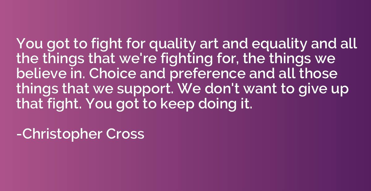 You got to fight for quality art and equality and all the th