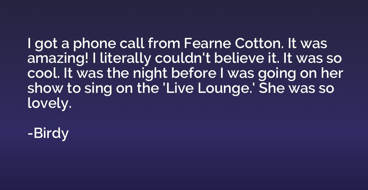 I got a phone call from Fearne Cotton. It was amazing! I lit