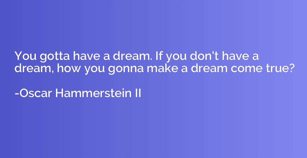 You gotta have a dream. If you don't have a dream, how you g
