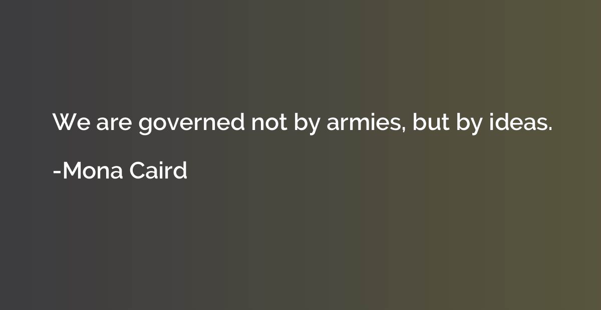 We are governed not by armies, but by ideas.