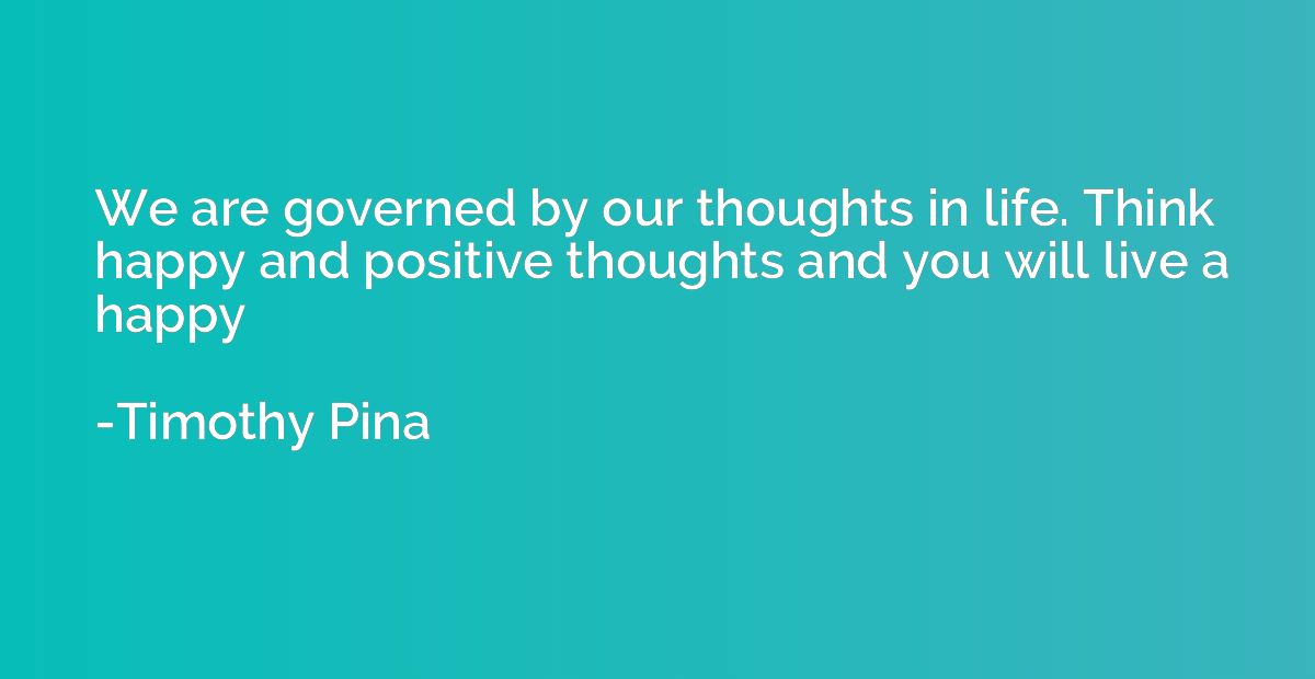 We are governed by our thoughts in life. Think happy and pos