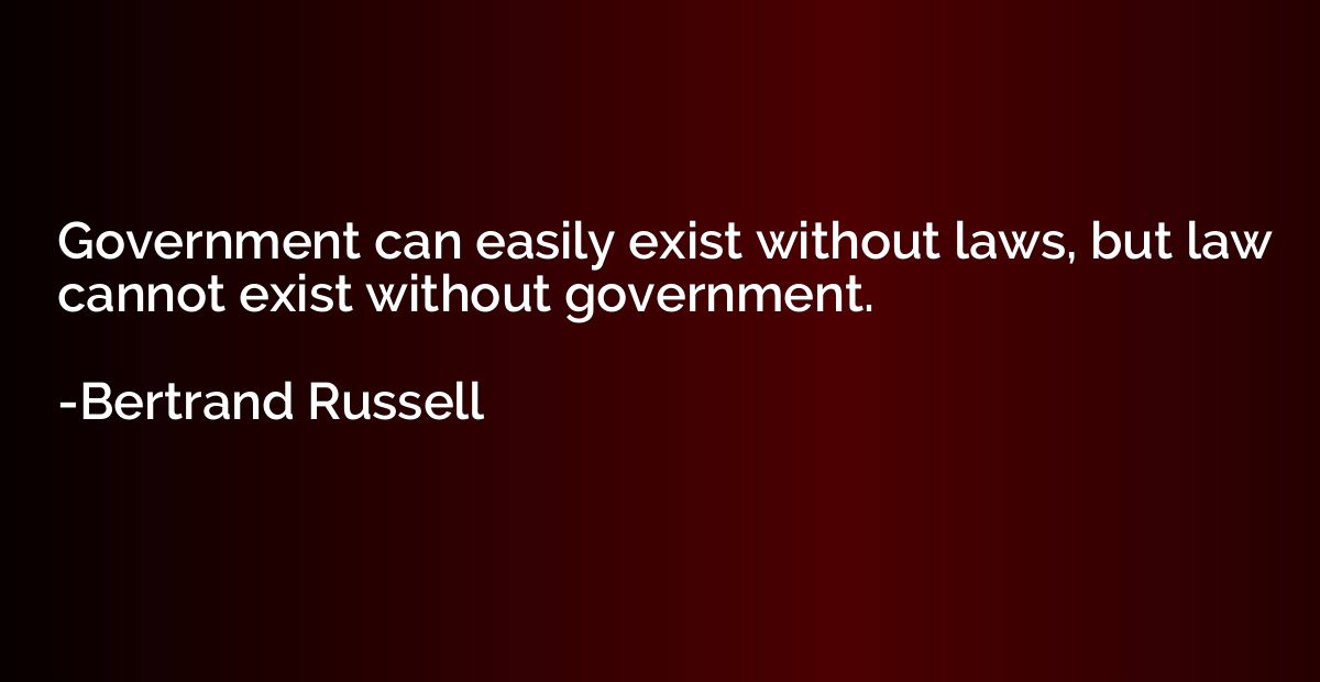 Government can easily exist without laws, but law cannot exi