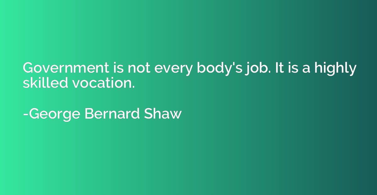 Government is not every body's job. It is a highly skilled v