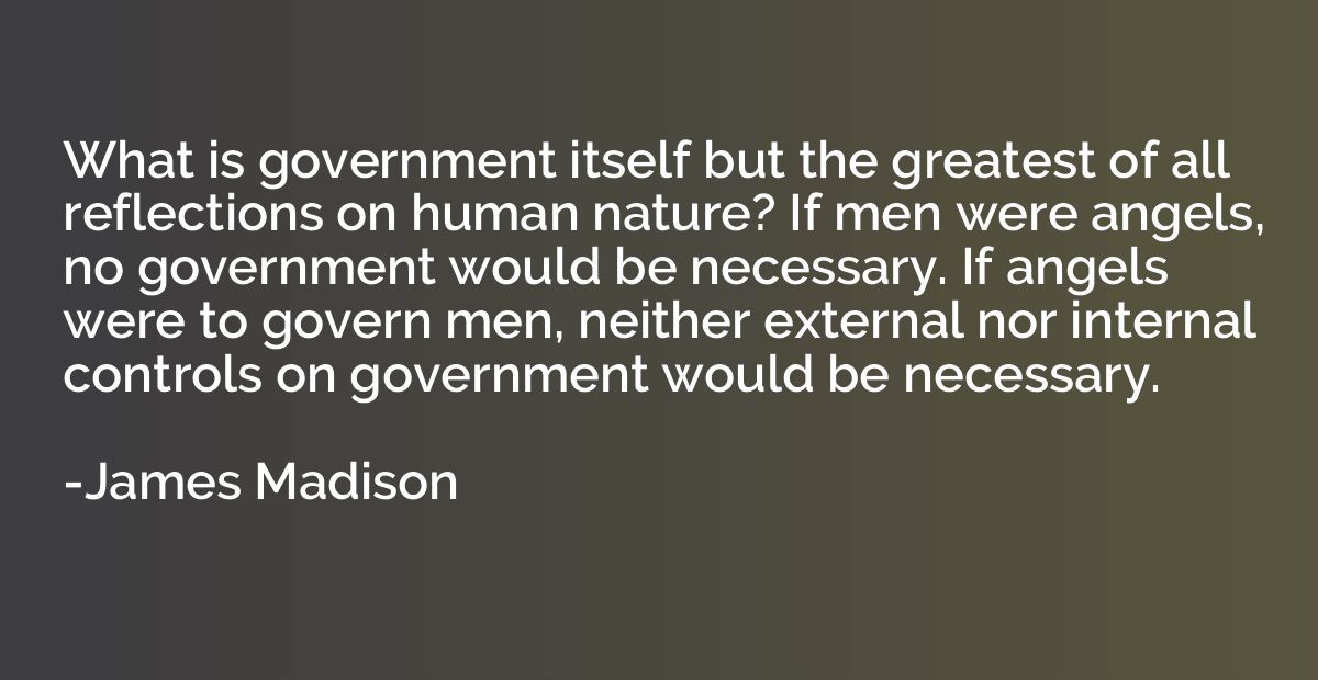 What is government itself but the greatest of all reflection