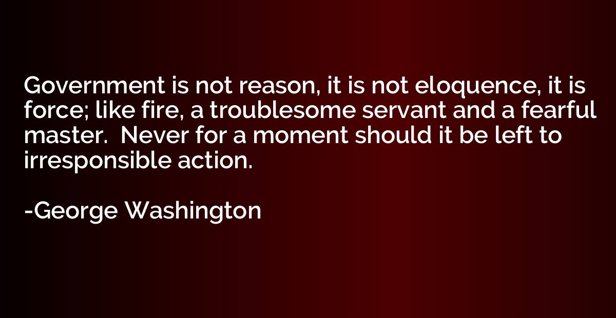 Government is not reason, it is not eloquence, it is force; 