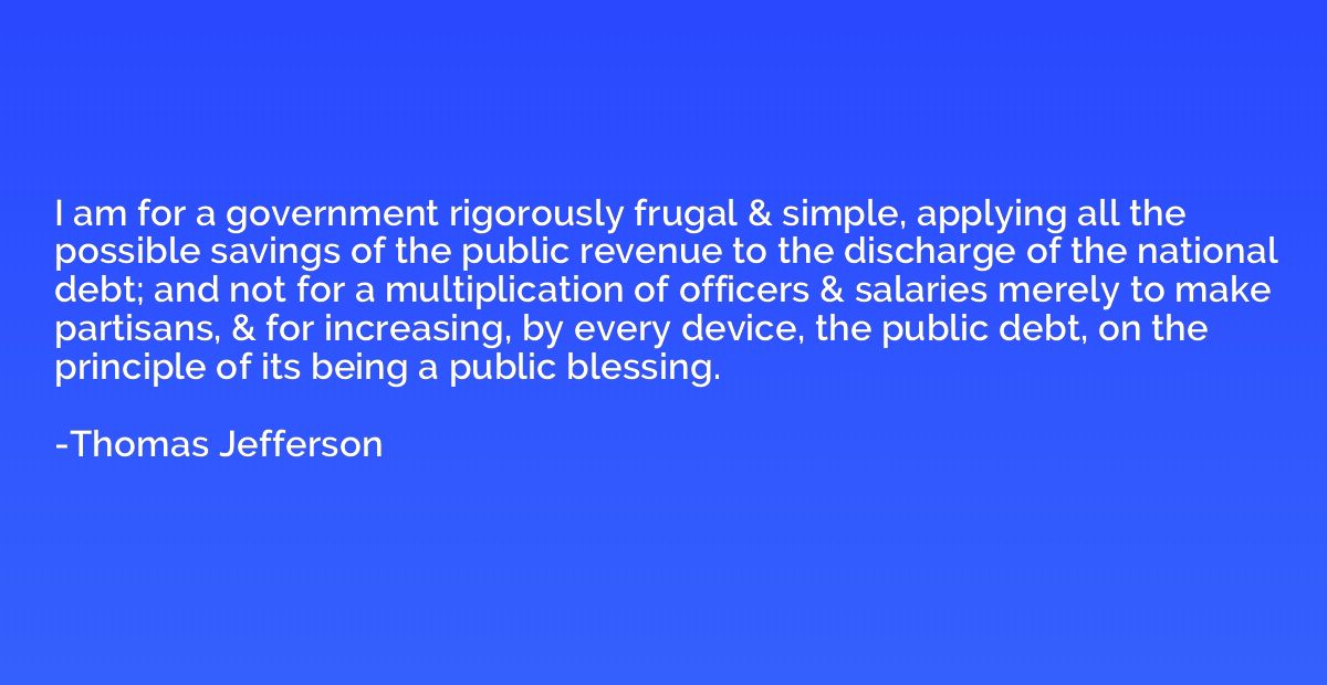 I am for a government rigorously frugal & simple, applying a