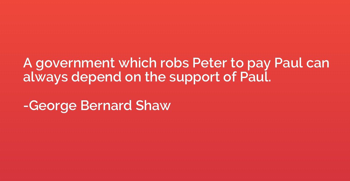 A government which robs Peter to pay Paul can always depend 