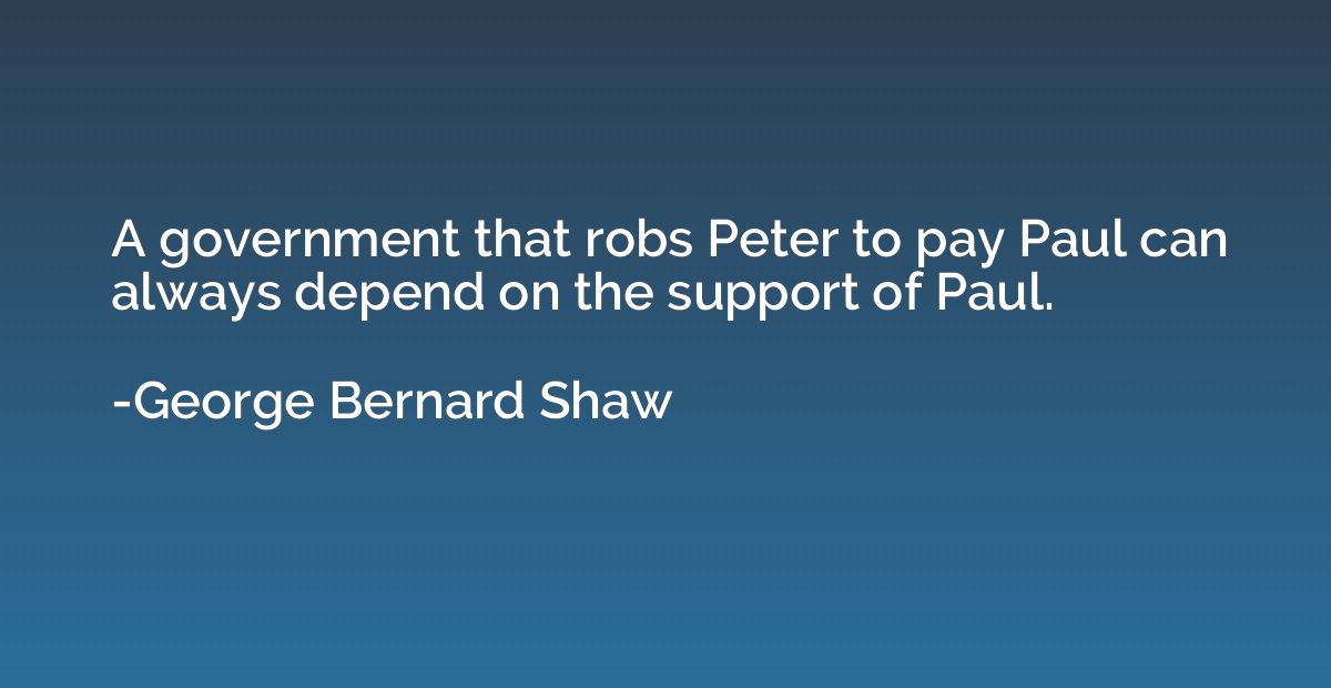 A government that robs Peter to pay Paul can always depend o