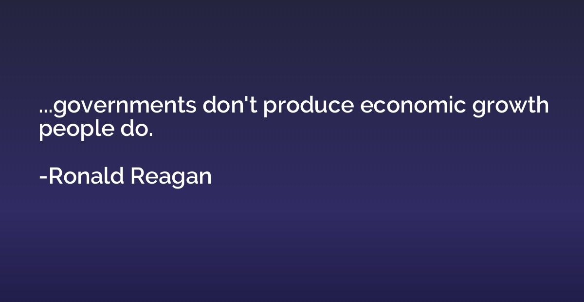 ...governments don't produce economic growth people do.