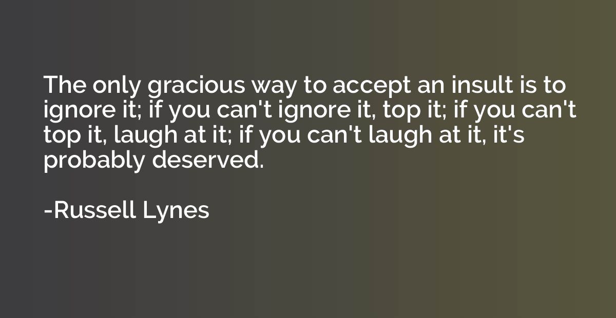 The only gracious way to accept an insult is to ignore it; i