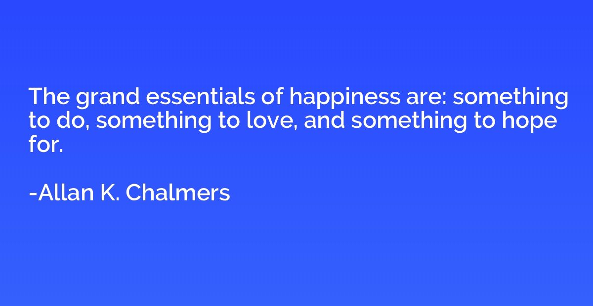 The grand essentials of happiness are: something to do, some