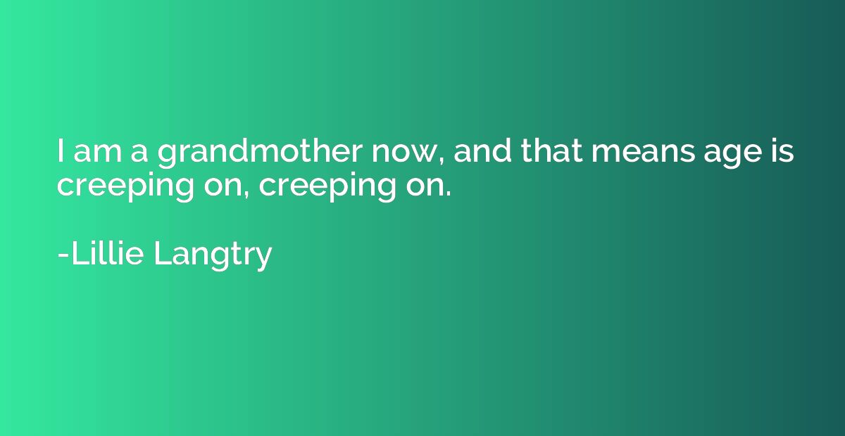 I am a grandmother now, and that means age is creeping on, c