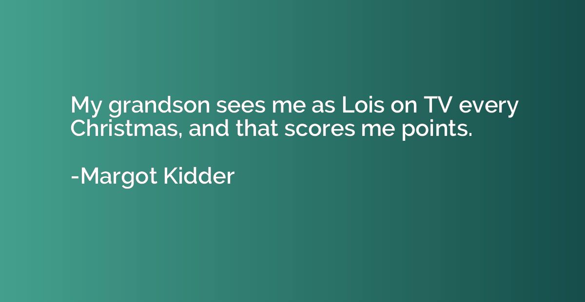 My grandson sees me as Lois on TV every Christmas, and that 