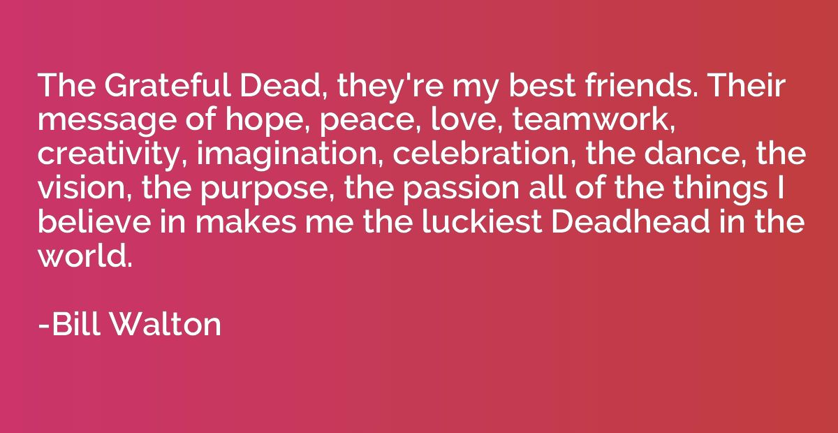 The Grateful Dead, they're my best friends. Their message of