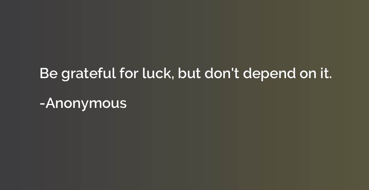 Be grateful for luck, but don't depend on it.