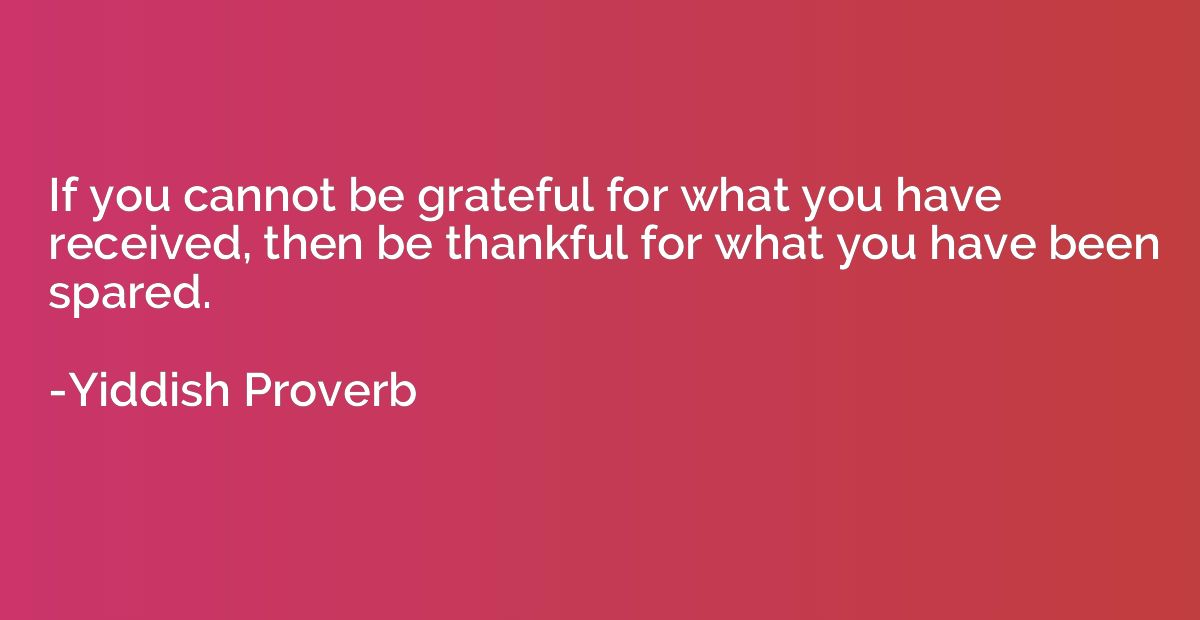 If you cannot be grateful for what you have received, then b