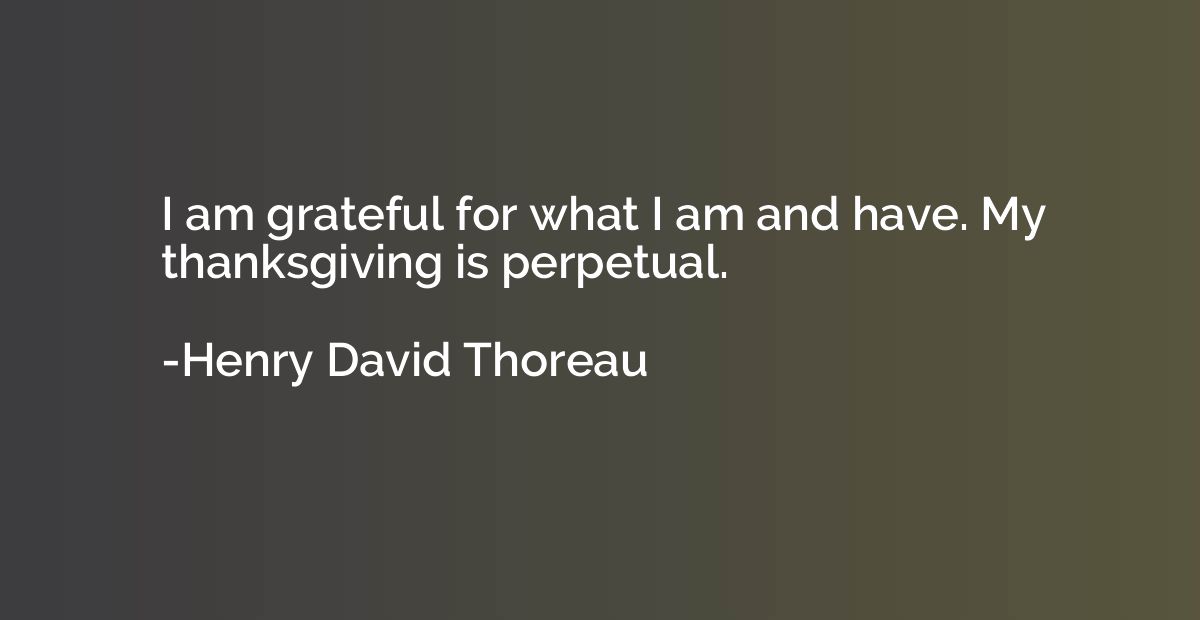I am grateful for what I am and have. My thanksgiving is per