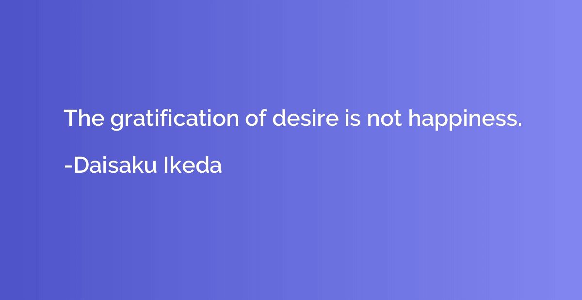 The gratification of desire is not happiness.
