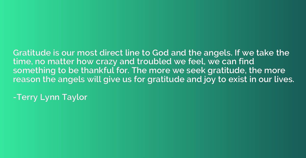 Gratitude is our most direct line to God and the angels. If 
