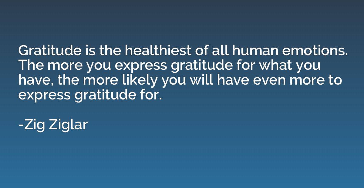 Gratitude is the healthiest of all human emotions. The more 