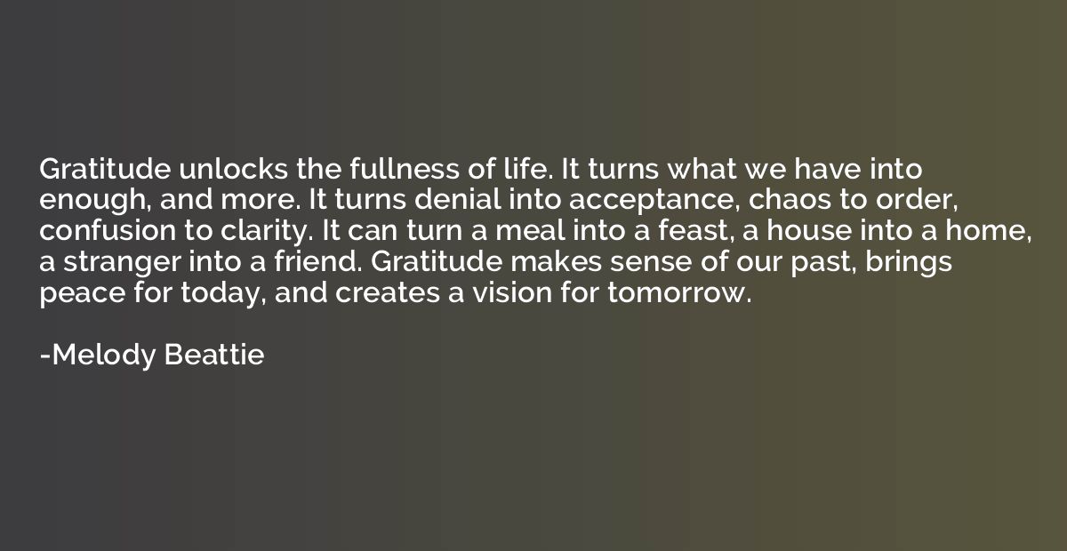 Gratitude unlocks the fullness of life. It turns what we hav