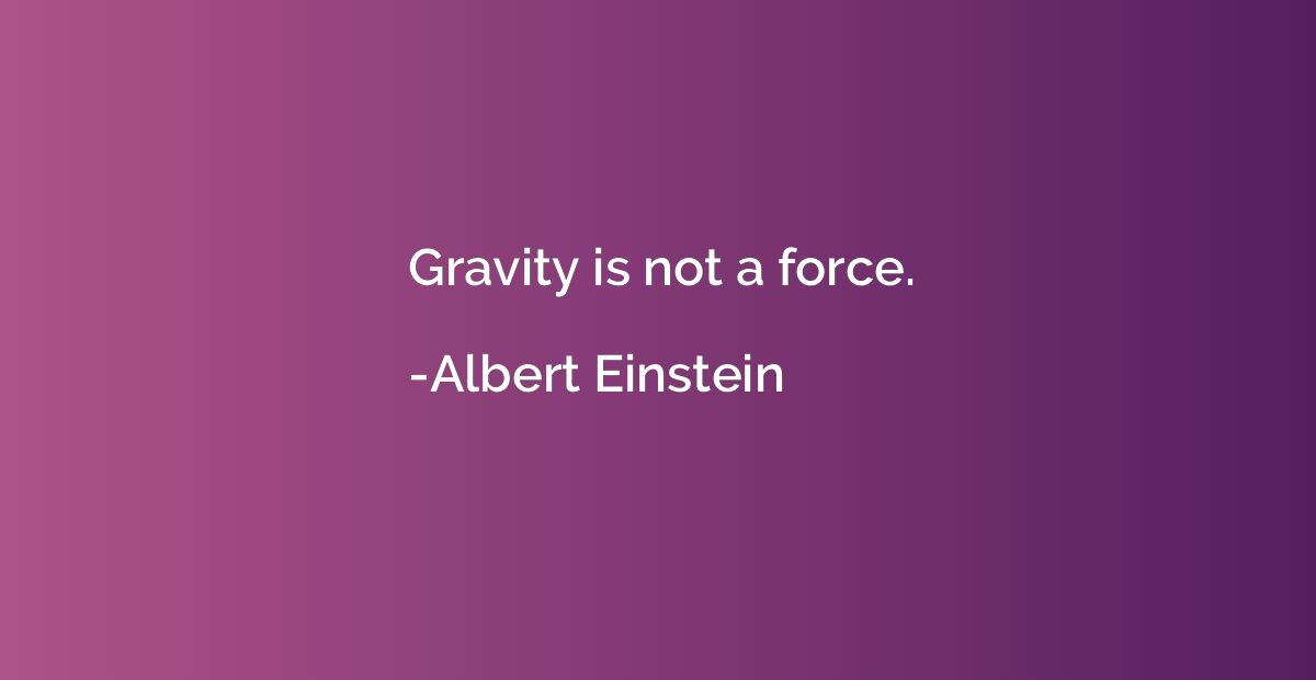 Gravity is not a force.