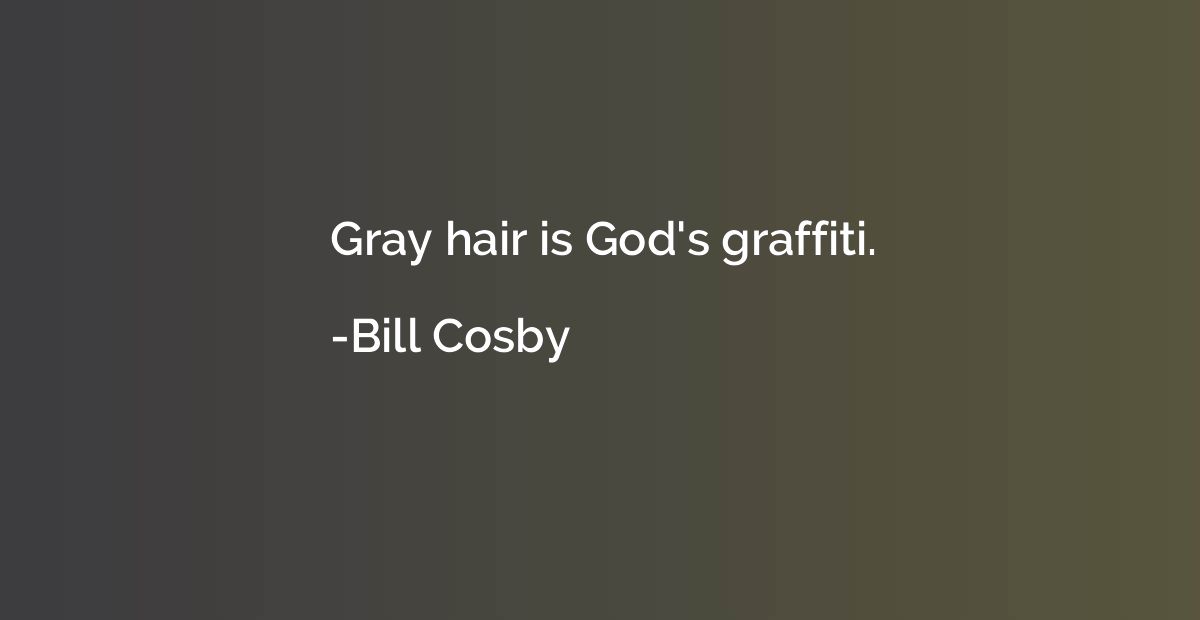 Gray hair is God's graffiti.
