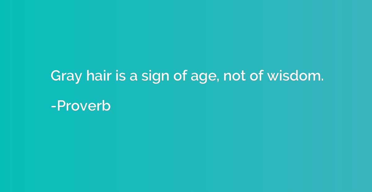 Gray hair is a sign of age, not of wisdom.