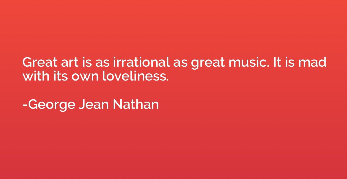 Great art is as irrational as great music. It is mad with it