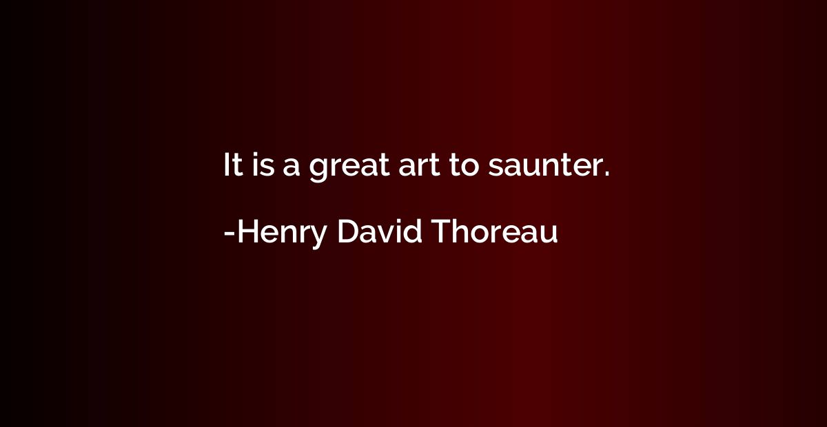 It is a great art to saunter.
