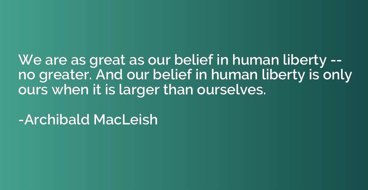We are as great as our belief in human liberty -- no greater