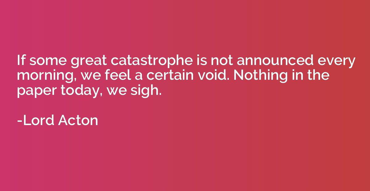 If some great catastrophe is not announced every morning, we