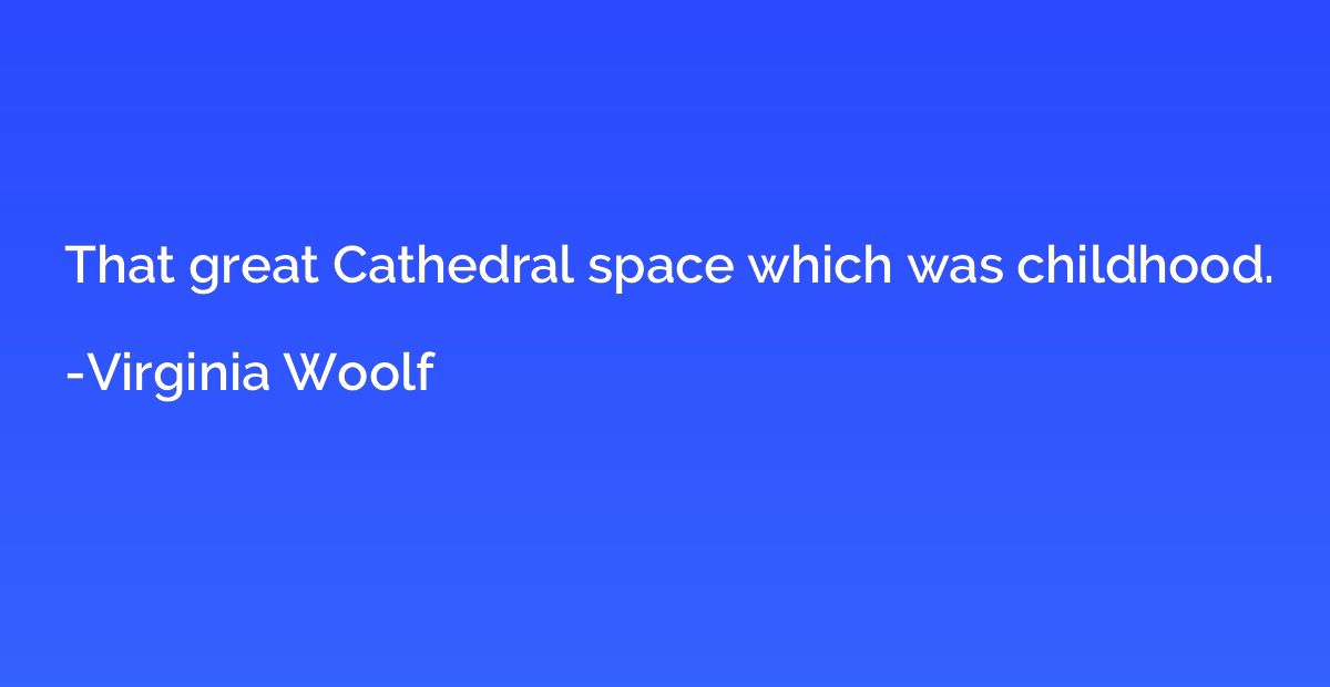 That great Cathedral space which was childhood.