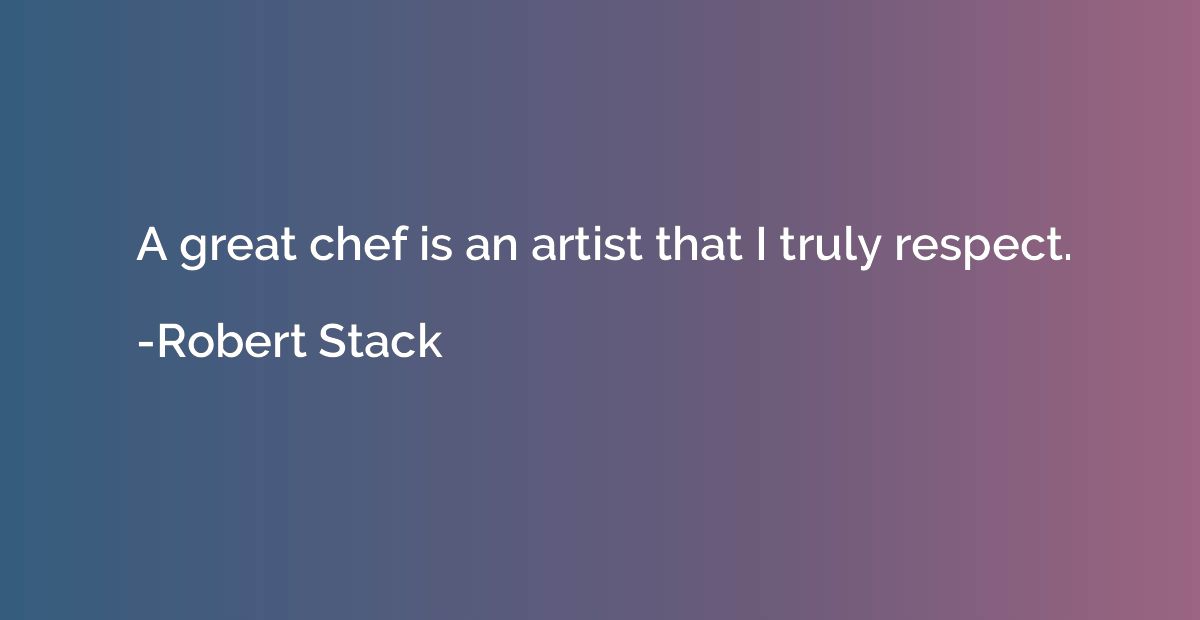 A great chef is an artist that I truly respect.
