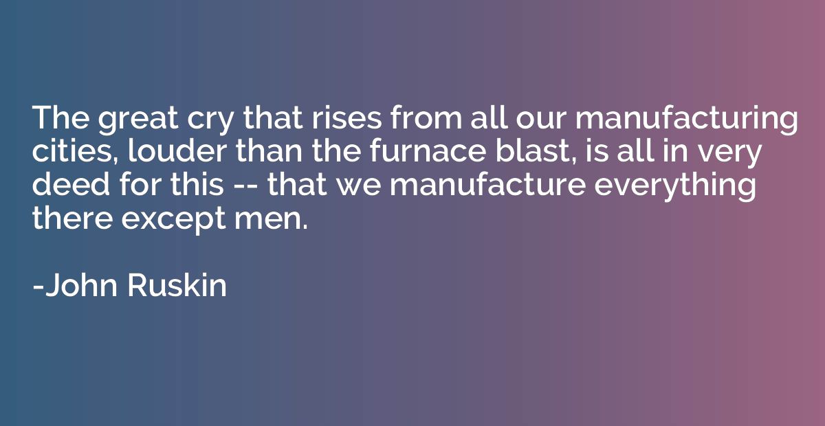 The great cry that rises from all our manufacturing cities, 