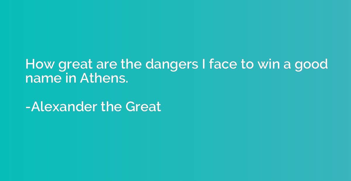 How great are the dangers I face to win a good name in Athen