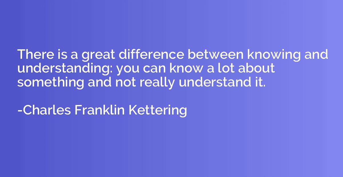 There is a great difference between knowing and understandin