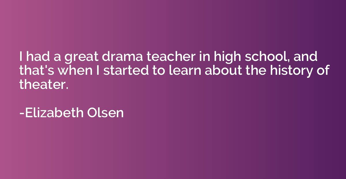 I had a great drama teacher in high school, and that's when 