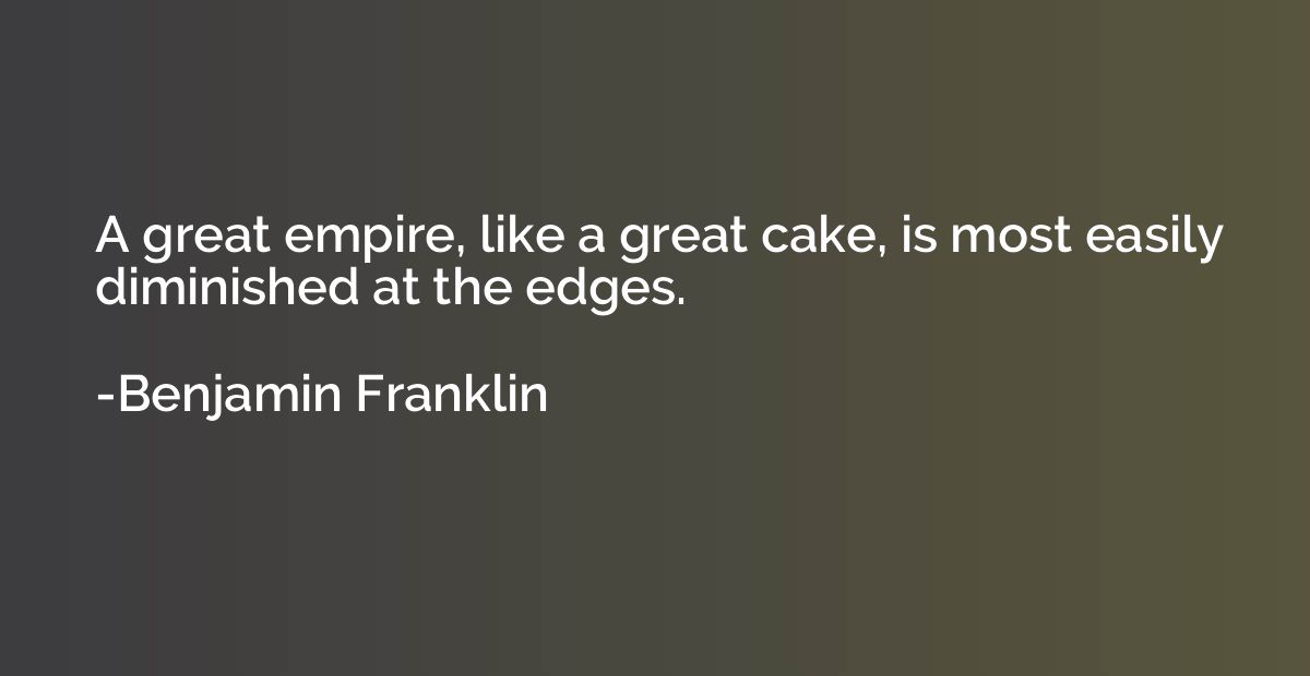 A great empire, like a great cake, is most easily diminished